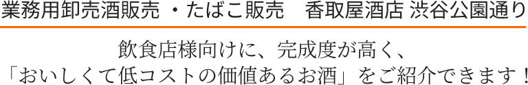 業務用卸売酒販売 ・たばこ販売　香取屋酒店 渋谷公園通り　飲食店様向けに、完成度が高く、「おいしくて低コストの価値あるお酒」をご紹介できます！